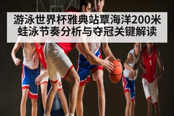 游泳世界杯雅典站覃海洋200米蛙泳节奏分析与夺冠关键解读