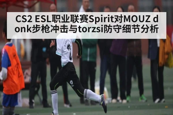 CS2 ESL职业联赛Spirit对MOUZ donk步枪冲击与torzsi防守细节分析