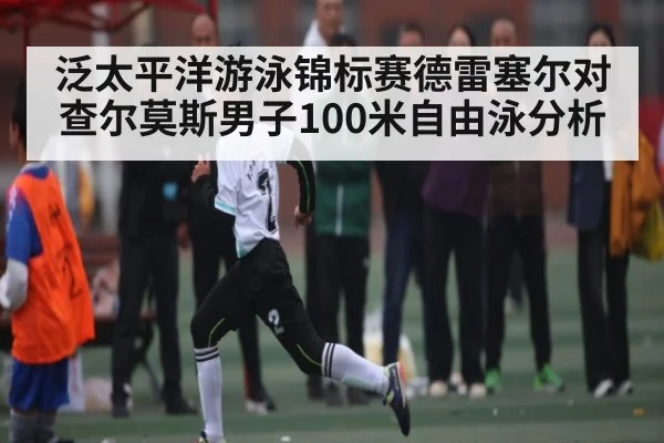 泛太平洋游泳锦标赛德雷塞尔对查尔莫斯男子100米自由泳分析