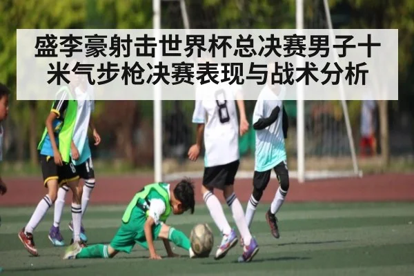 盛李豪射击世界杯总决赛男子十米气步枪决赛表现与战术分析